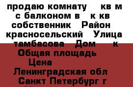 продаю комнату 13 кв.м с балконом в 3 к.кв, собственник › Район ­ красносельский › Улица ­ тамбасова › Дом ­ 4 к.2 › Общая площадь ­ 59 › Цена ­ 1 180 000 - Ленинградская обл., Санкт-Петербург г. Недвижимость » Квартиры продажа   . Ленинградская обл.